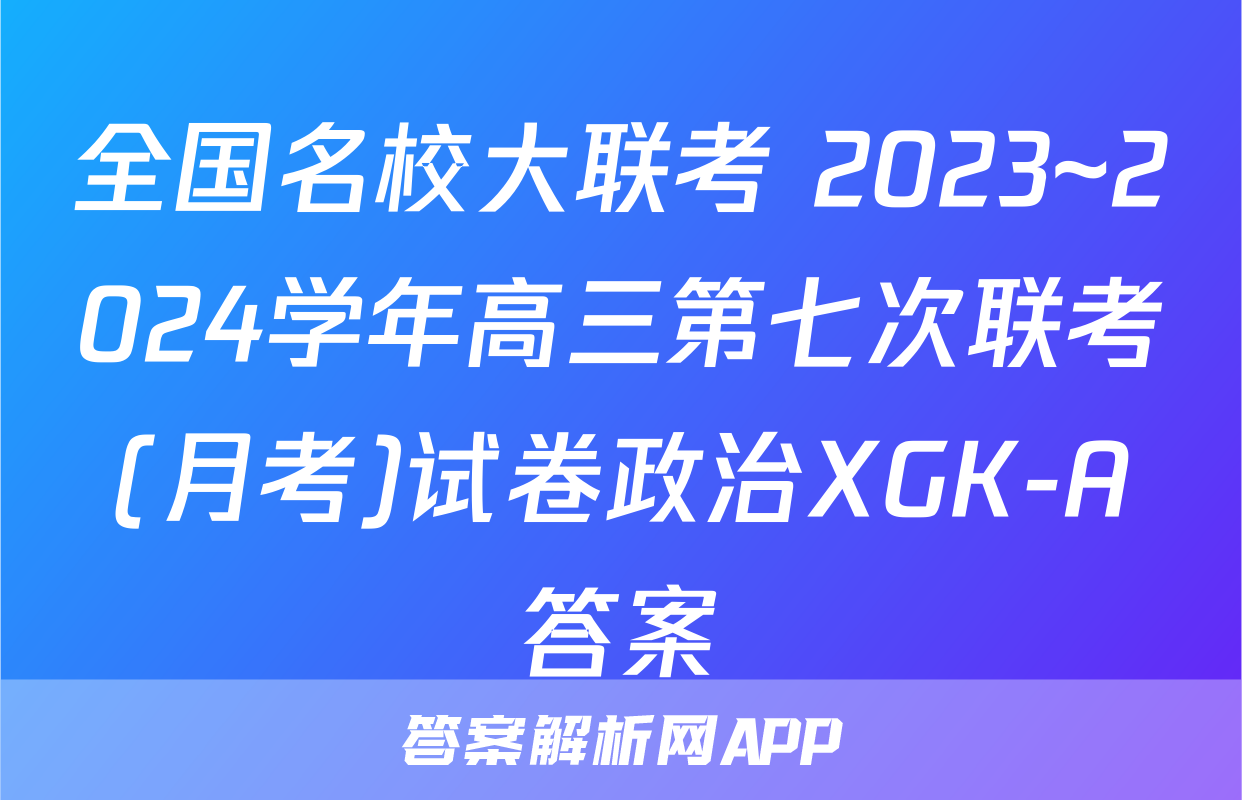 全国名校大联考 2023~2024学年高三第七次联考(月考)试卷政治XGK-A答案