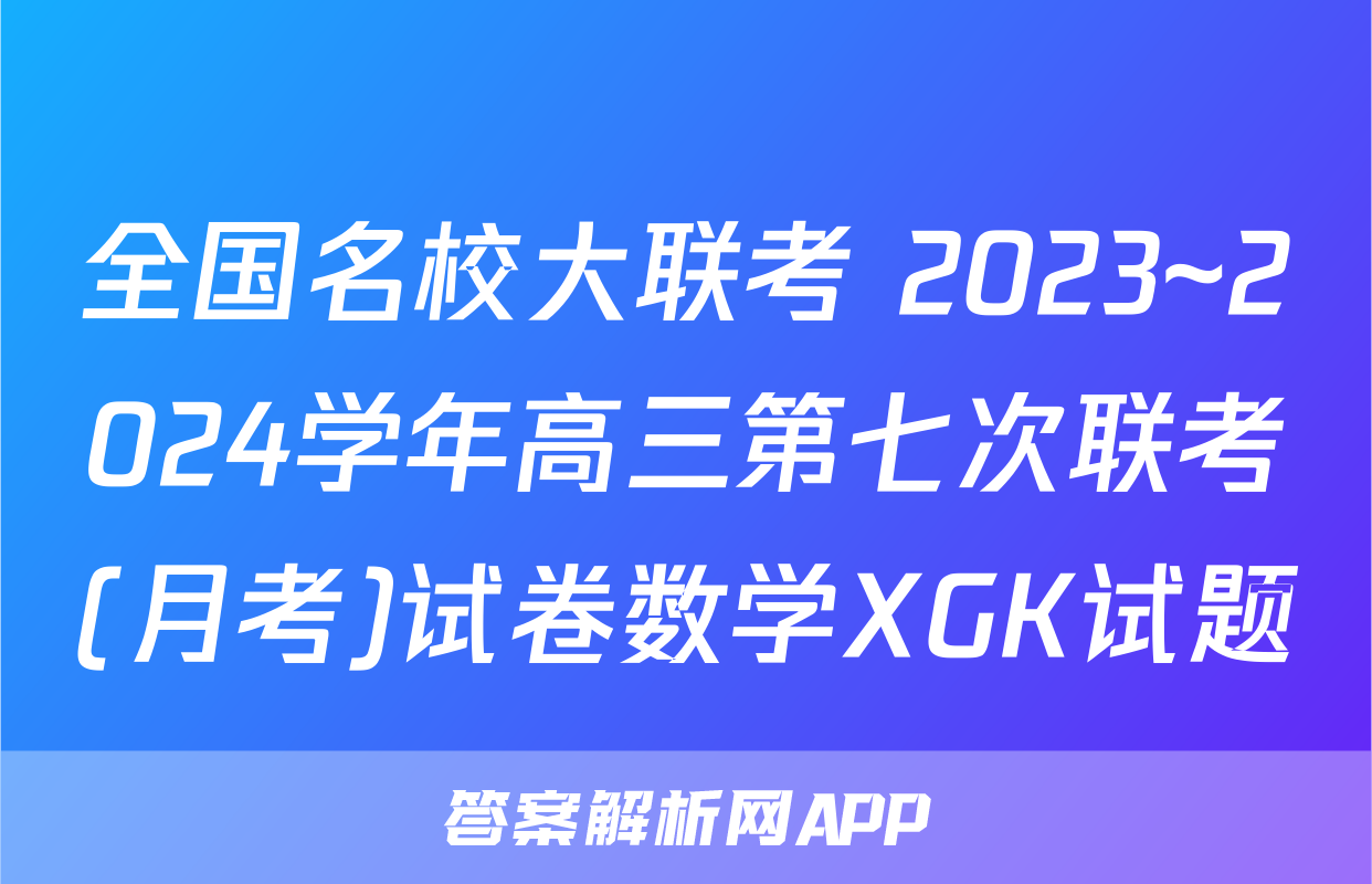 全国名校大联考 2023~2024学年高三第七次联考(月考)试卷数学XGK试题