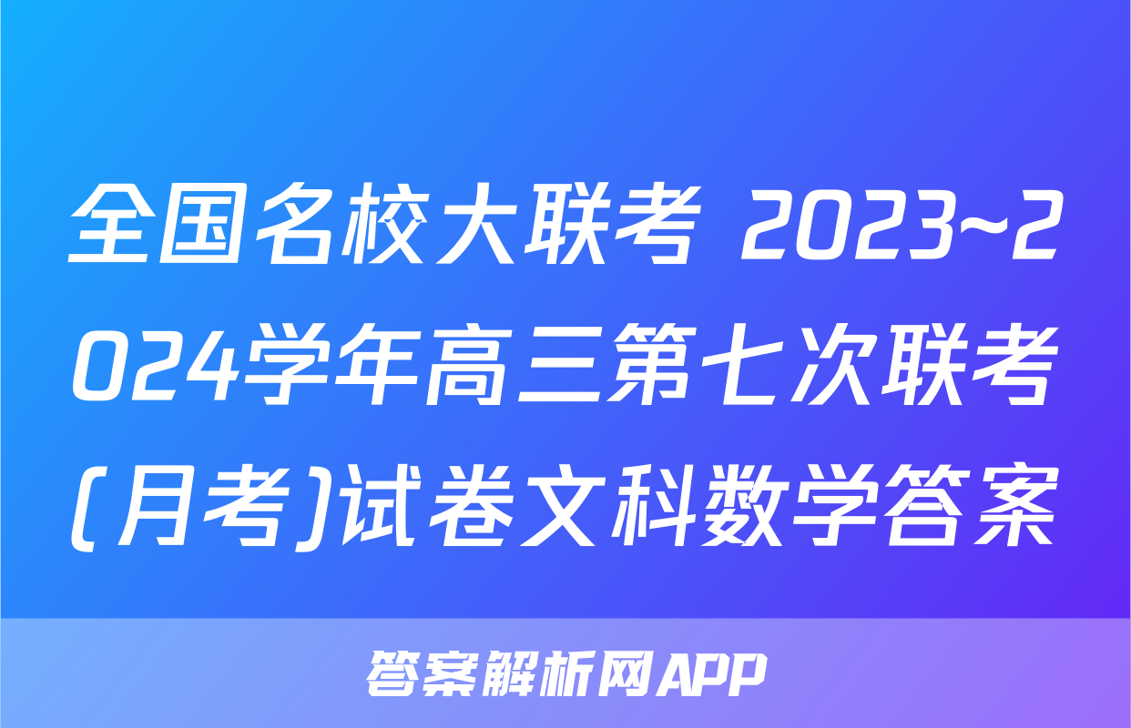 全国名校大联考 2023~2024学年高三第七次联考(月考)试卷文科数学答案