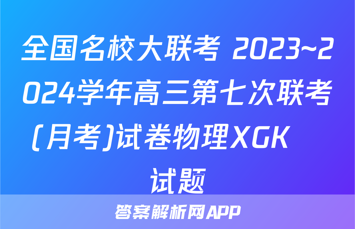 全国名校大联考 2023~2024学年高三第七次联考(月考)试卷物理XGK✰试题