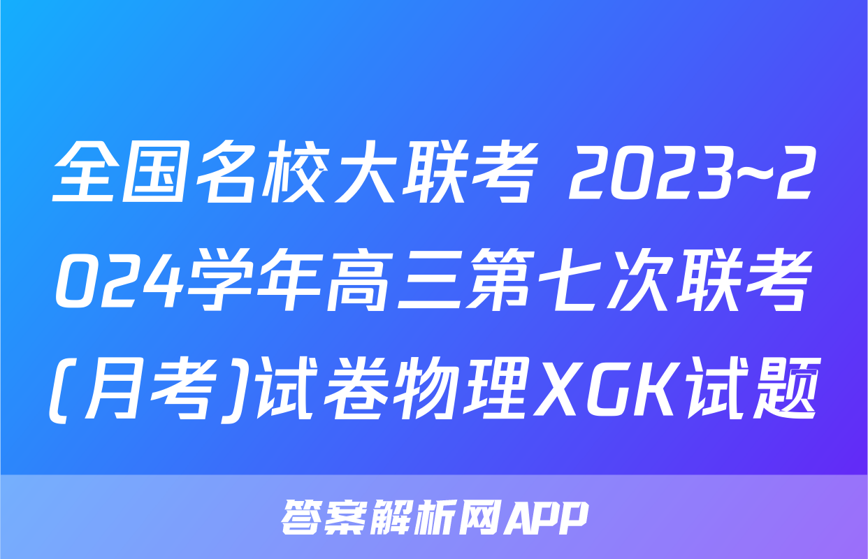 全国名校大联考 2023~2024学年高三第七次联考(月考)试卷物理XGK试题