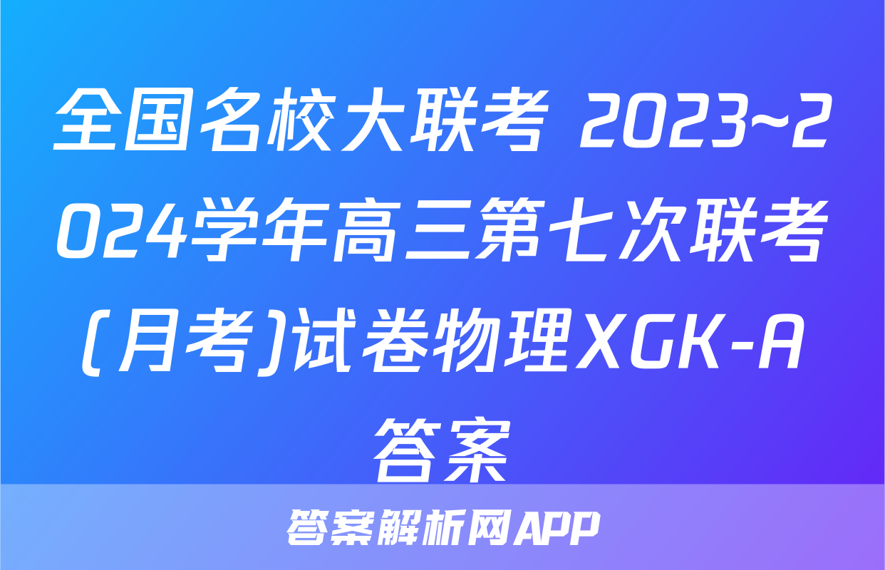 全国名校大联考 2023~2024学年高三第七次联考(月考)试卷物理XGK-A答案