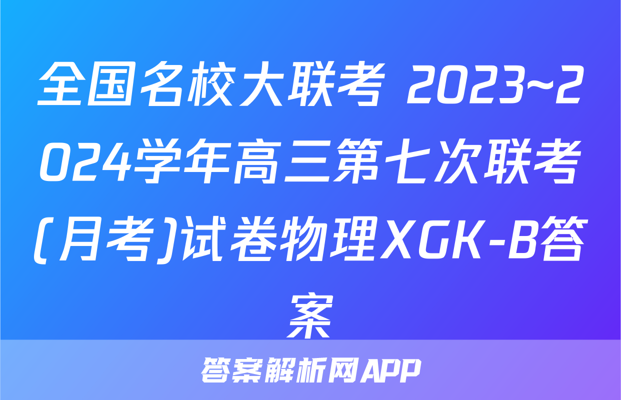 全国名校大联考 2023~2024学年高三第七次联考(月考)试卷物理XGK-B答案