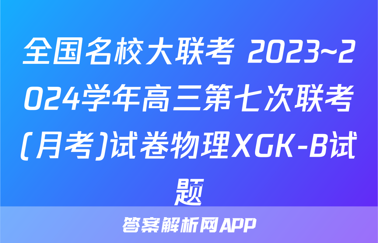 全国名校大联考 2023~2024学年高三第七次联考(月考)试卷物理XGK-B试题