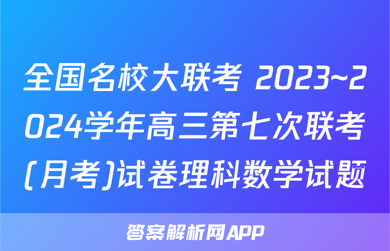 全国名校大联考 2023~2024学年高三第七次联考(月考)试卷理科数学试题