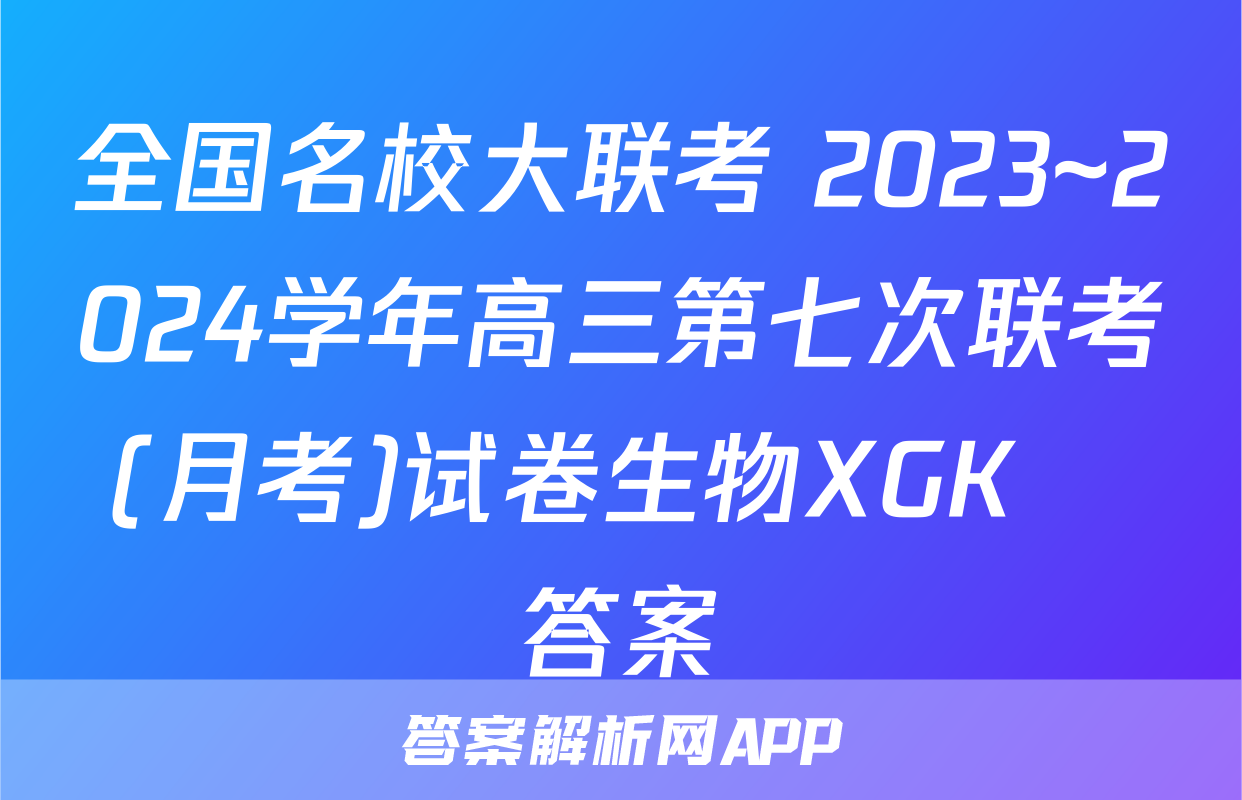 全国名校大联考 2023~2024学年高三第七次联考(月考)试卷生物XGK✰答案