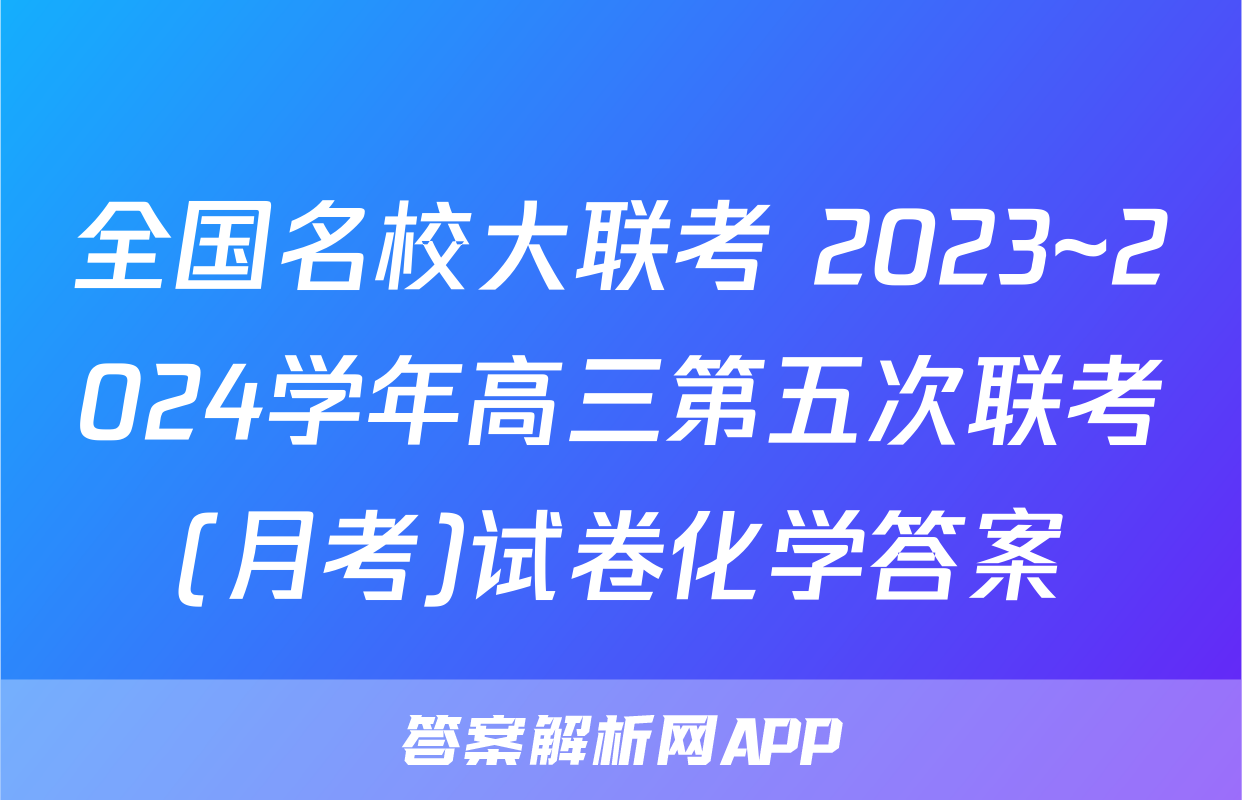 全国名校大联考 2023~2024学年高三第五次联考(月考)试卷化学答案