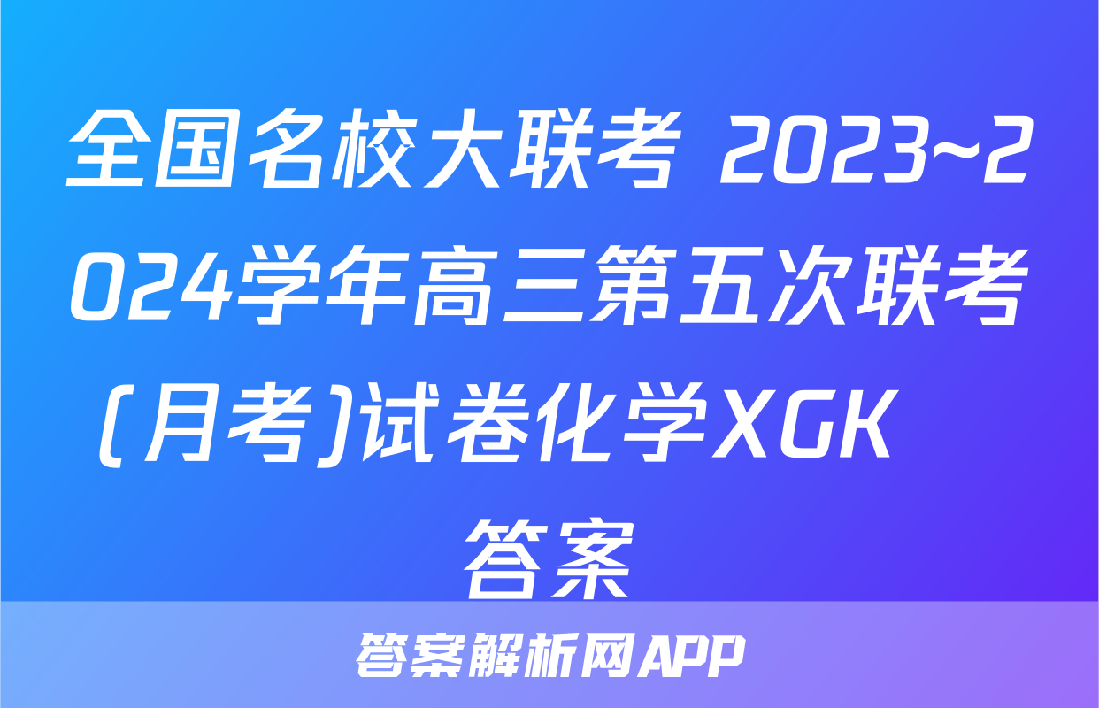 全国名校大联考 2023~2024学年高三第五次联考(月考)试卷化学XGK✰答案