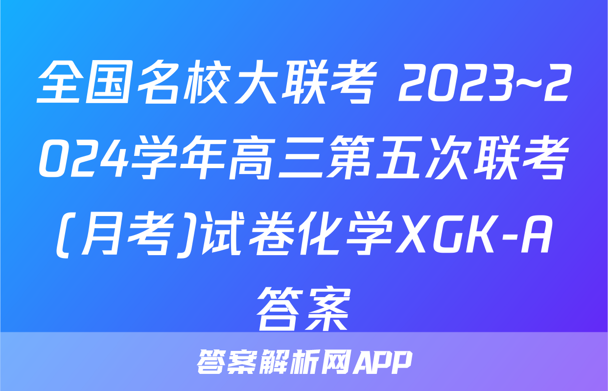 全国名校大联考 2023~2024学年高三第五次联考(月考)试卷化学XGK-A答案