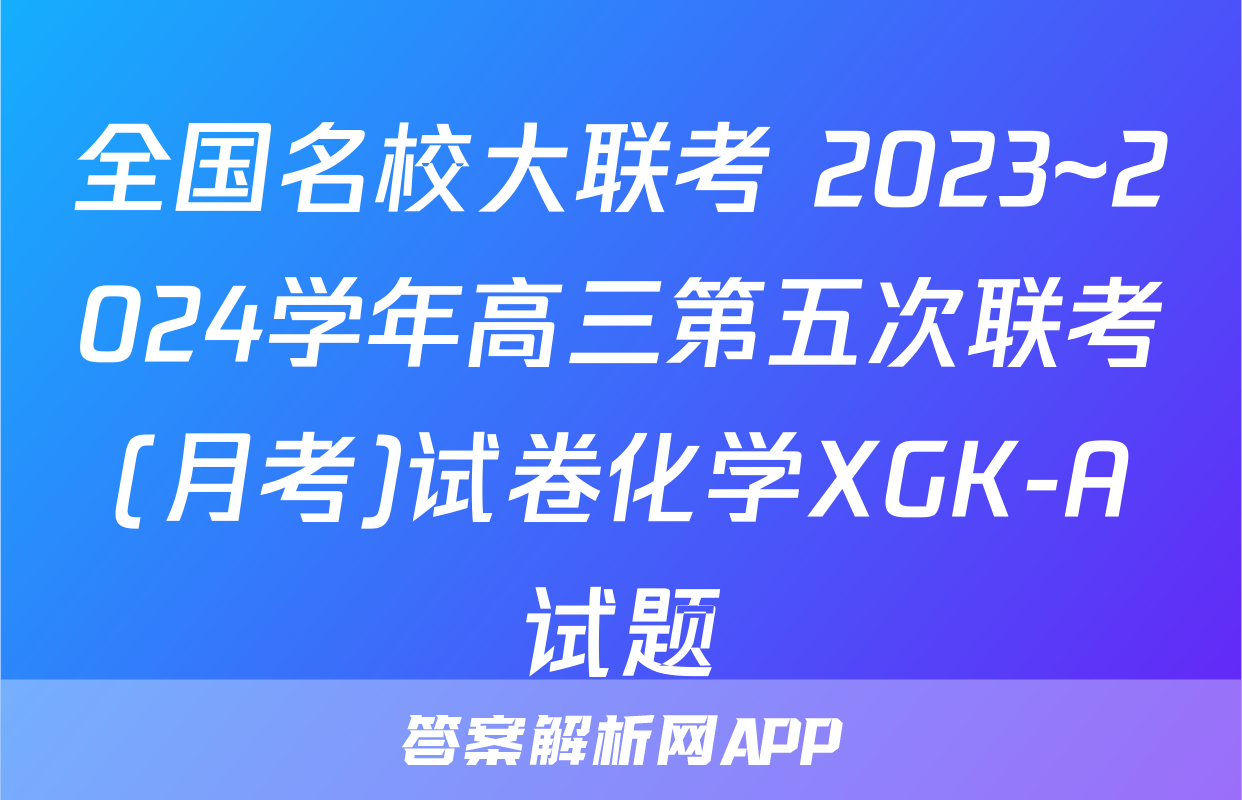 全国名校大联考 2023~2024学年高三第五次联考(月考)试卷化学XGK-A试题