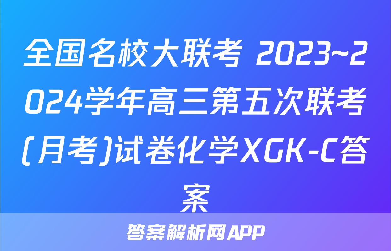 全国名校大联考 2023~2024学年高三第五次联考(月考)试卷化学XGK-C答案