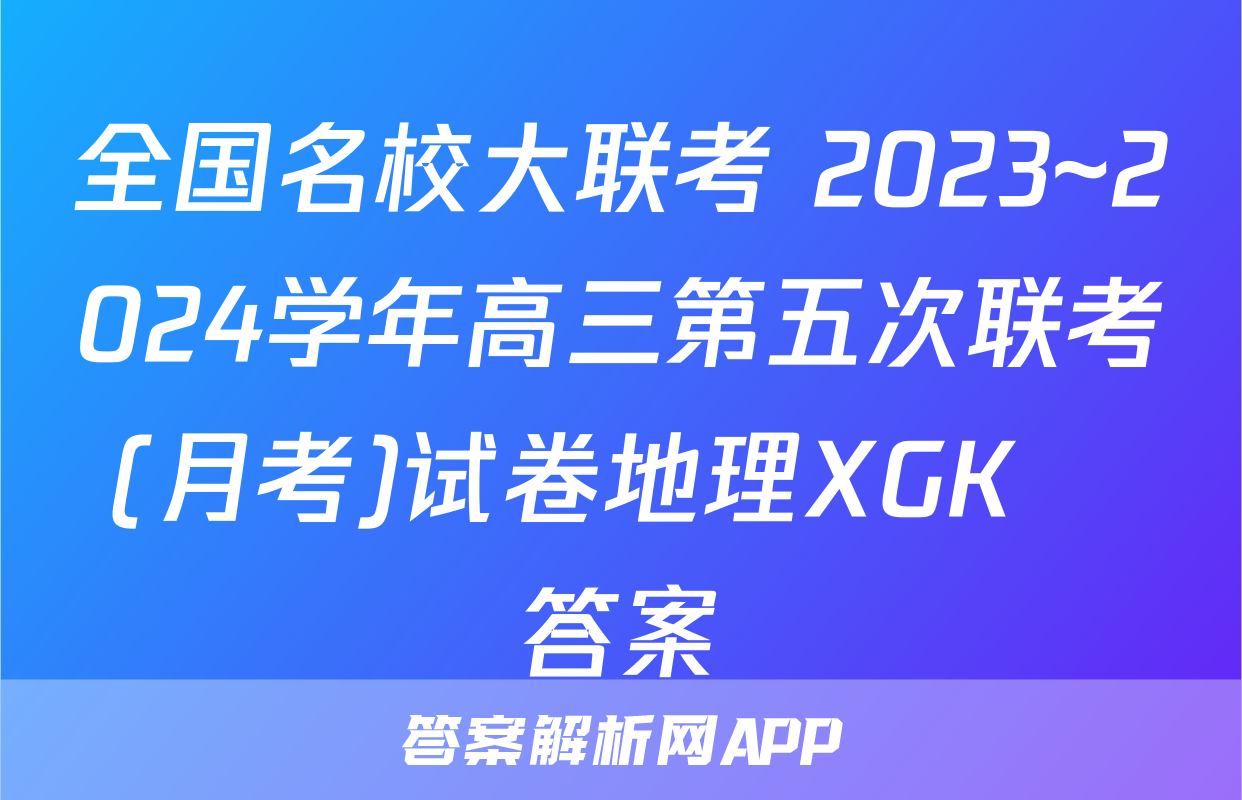 全国名校大联考 2023~2024学年高三第五次联考(月考)试卷地理XGK✰答案