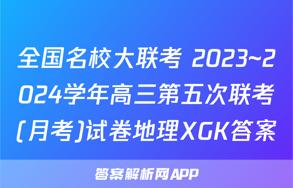 全国名校大联考 2023~2024学年高三第五次联考(月考)试卷地理XGK答案