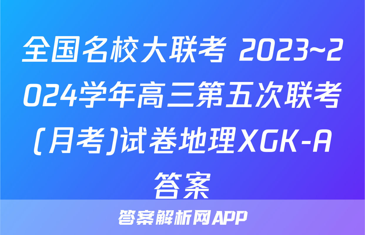 全国名校大联考 2023~2024学年高三第五次联考(月考)试卷地理XGK-A答案