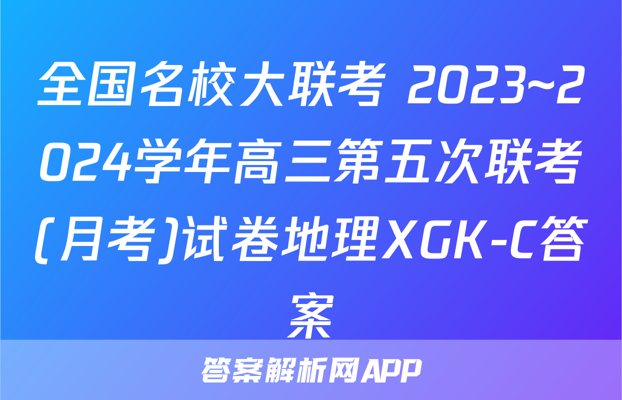 全国名校大联考 2023~2024学年高三第五次联考(月考)试卷地理XGK-C答案