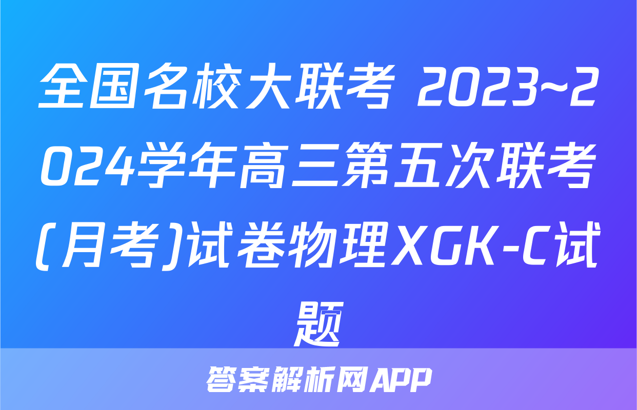 全国名校大联考 2023~2024学年高三第五次联考(月考)试卷物理XGK-C试题