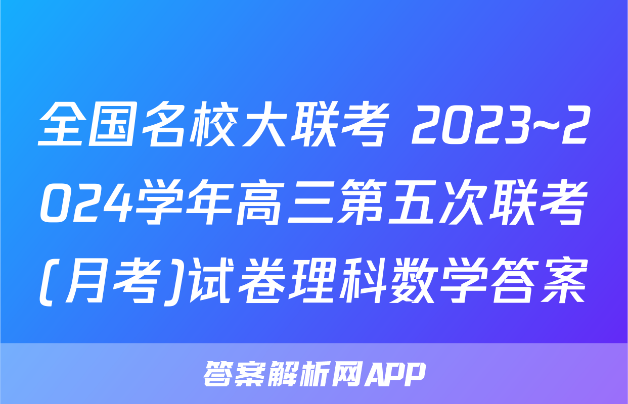 全国名校大联考 2023~2024学年高三第五次联考(月考)试卷理科数学答案