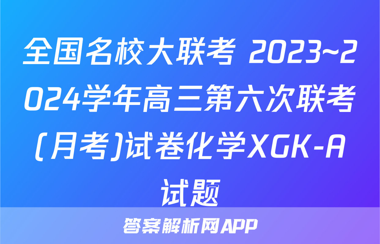 全国名校大联考 2023~2024学年高三第六次联考(月考)试卷化学XGK-A试题