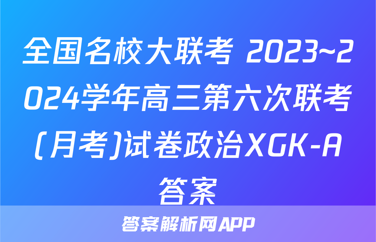 全国名校大联考 2023~2024学年高三第六次联考(月考)试卷政治XGK-A答案