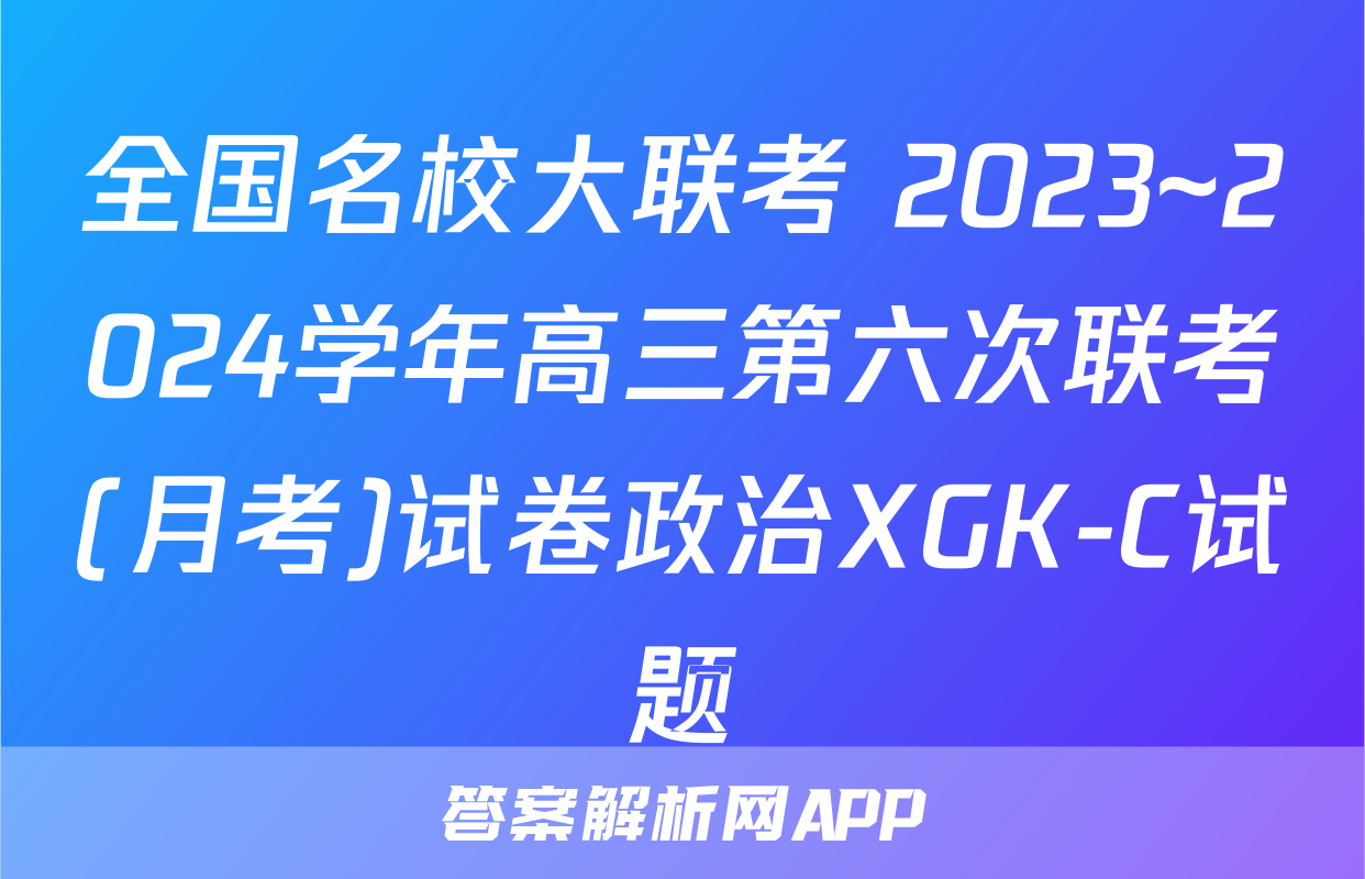 全国名校大联考 2023~2024学年高三第六次联考(月考)试卷政治XGK-C试题