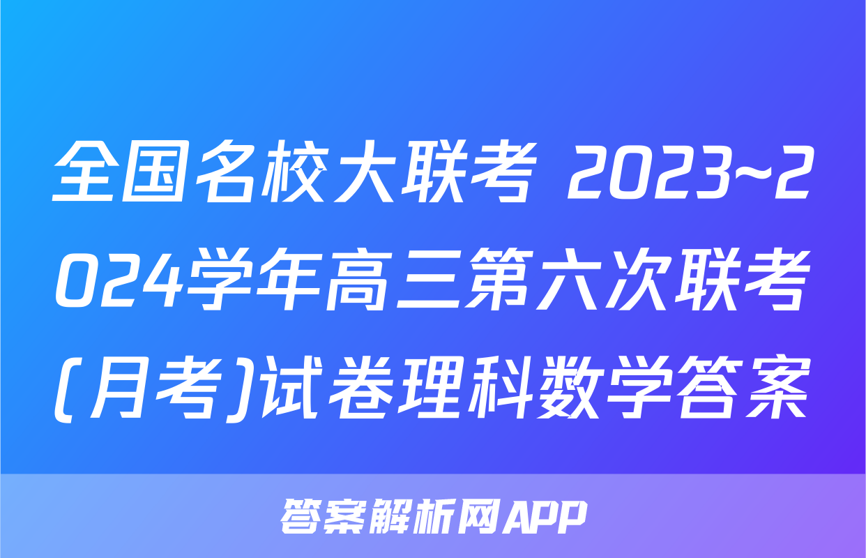 全国名校大联考 2023~2024学年高三第六次联考(月考)试卷理科数学答案