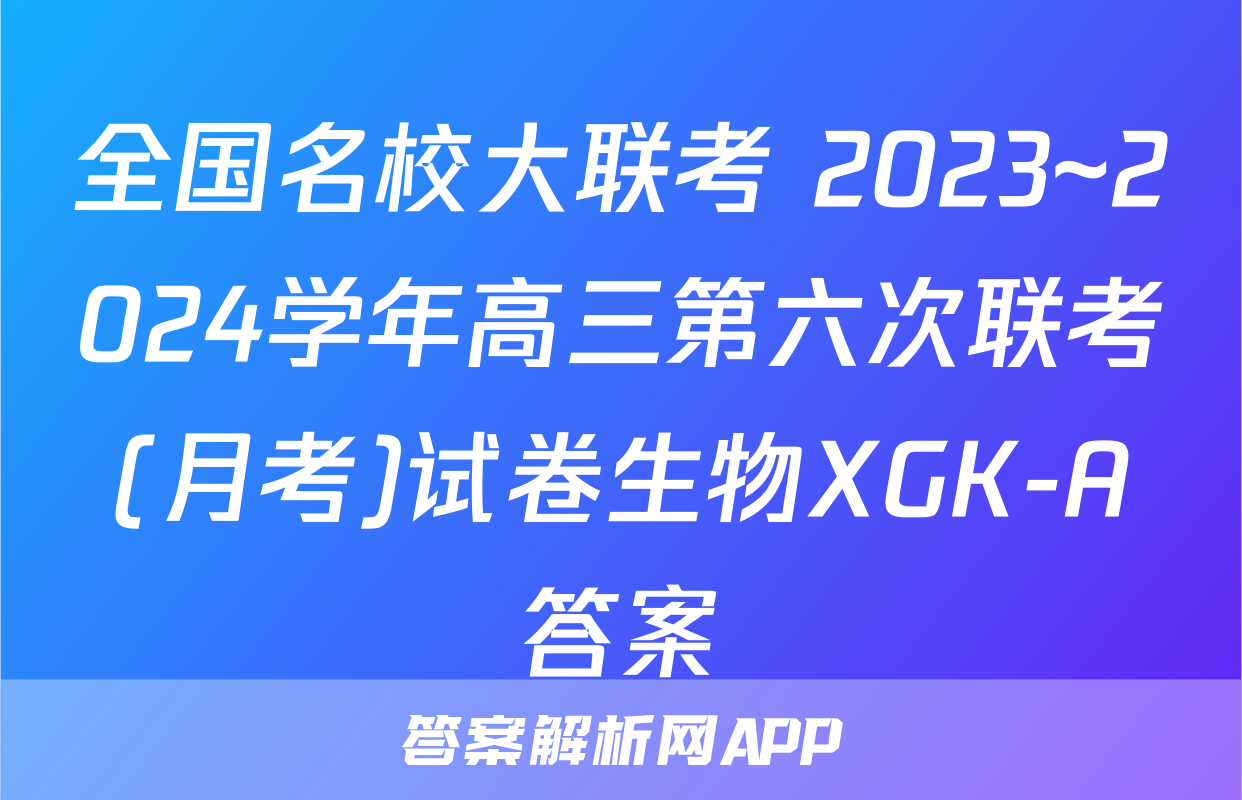 全国名校大联考 2023~2024学年高三第六次联考(月考)试卷生物XGK-A答案