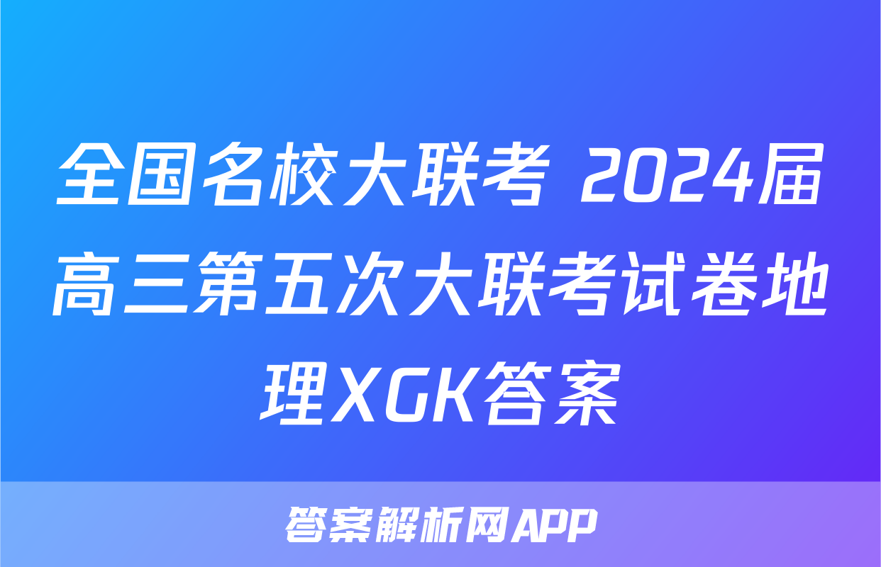 全国名校大联考 2024届高三第五次大联考试卷地理XGK答案