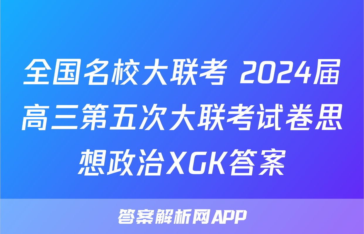 全国名校大联考 2024届高三第五次大联考试卷思想政治XGK答案