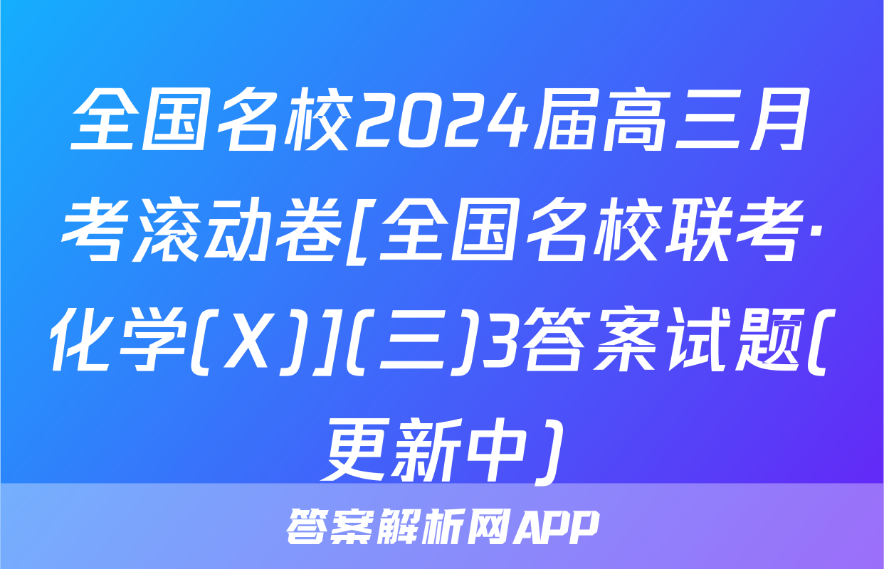 全国名校2024届高三月考滚动卷[全国名校联考·化学(X)](三)3答案试题(更新中)