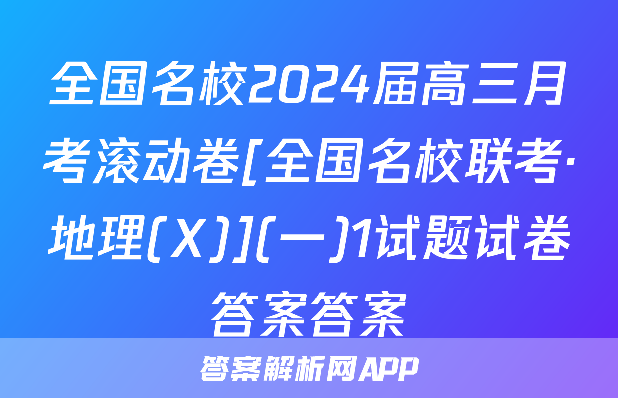 全国名校2024届高三月考滚动卷[全国名校联考·地理(X)](一)1试题试卷答案答案