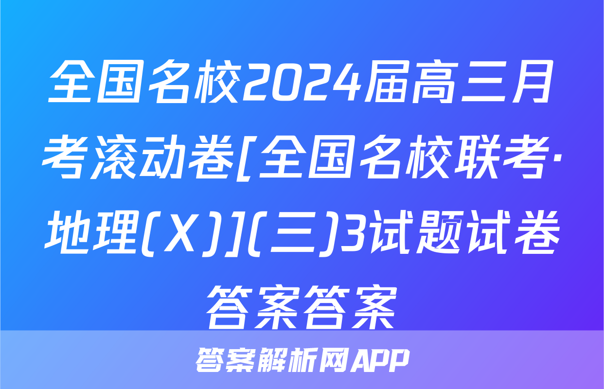 全国名校2024届高三月考滚动卷[全国名校联考·地理(X)](三)3试题试卷答案答案