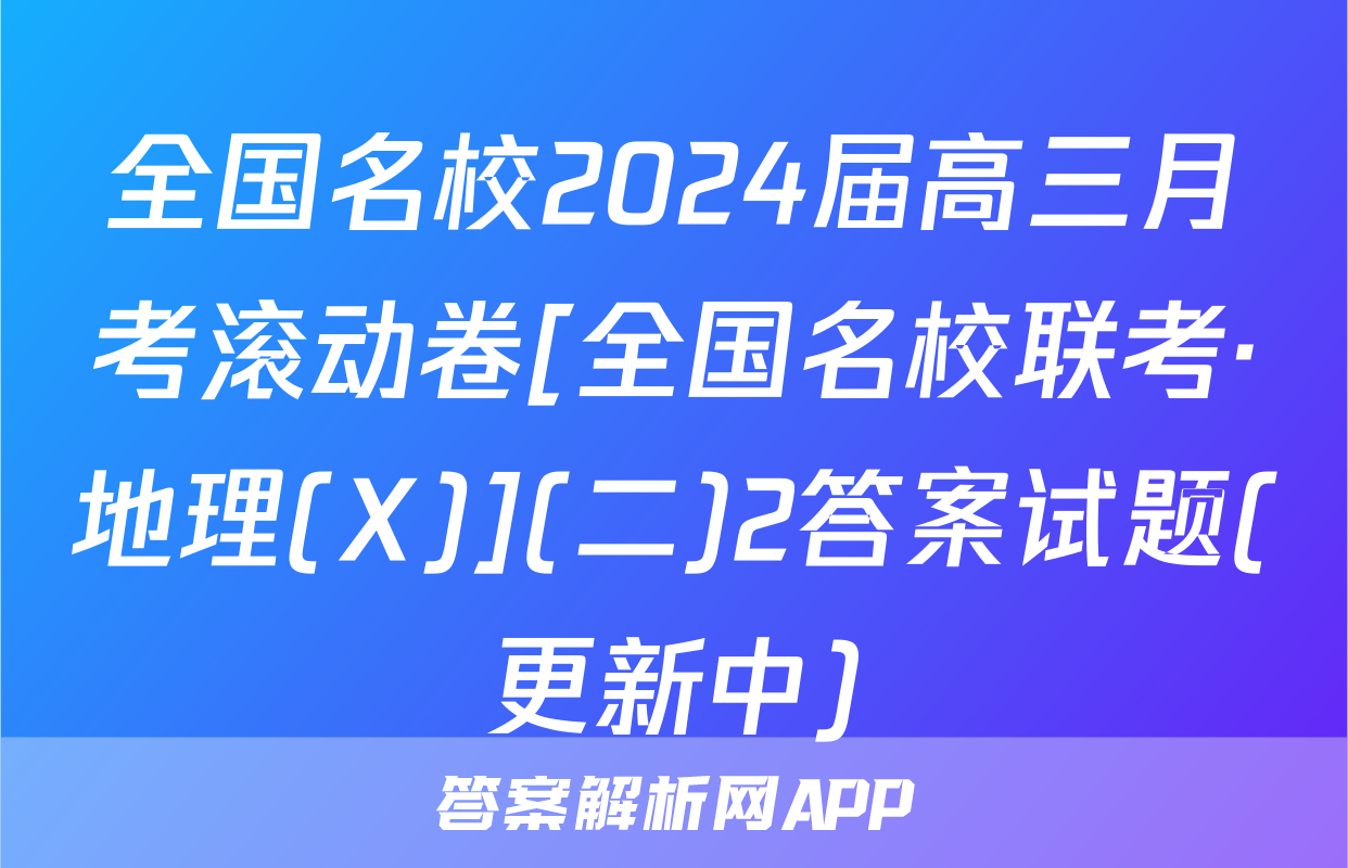 全国名校2024届高三月考滚动卷[全国名校联考·地理(X)](二)2答案试题(更新中)