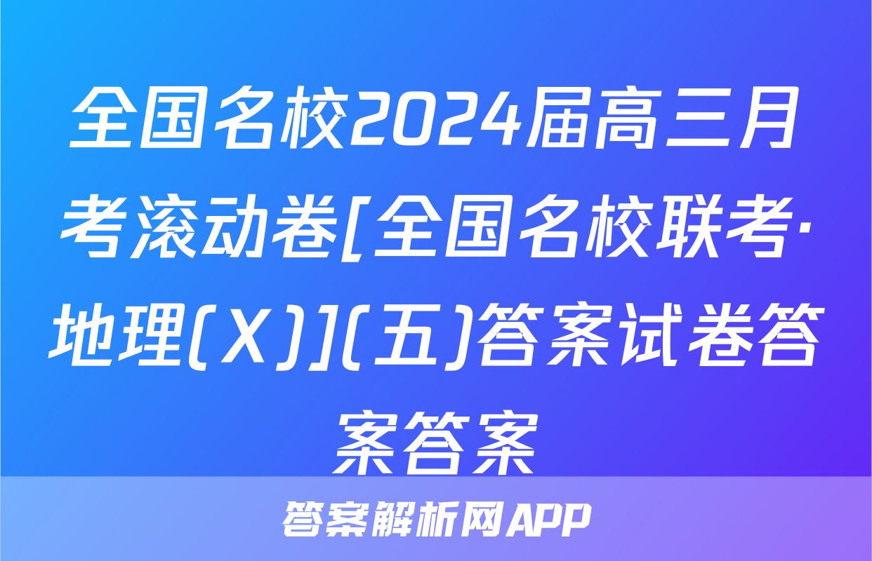 全国名校2024届高三月考滚动卷[全国名校联考·地理(X)](五)答案试卷答案答案