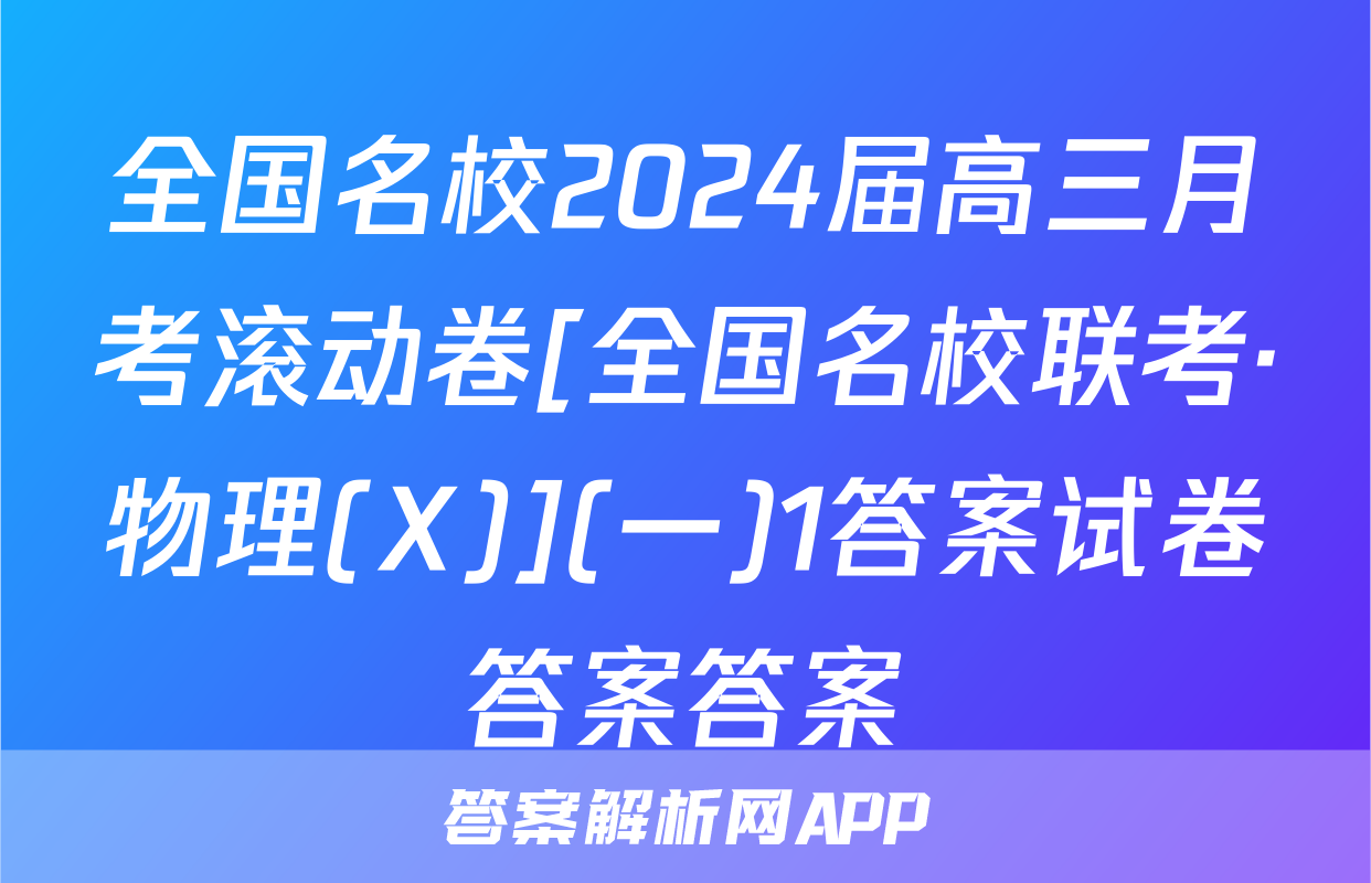 全国名校2024届高三月考滚动卷[全国名校联考·物理(X)](一)1答案试卷答案答案