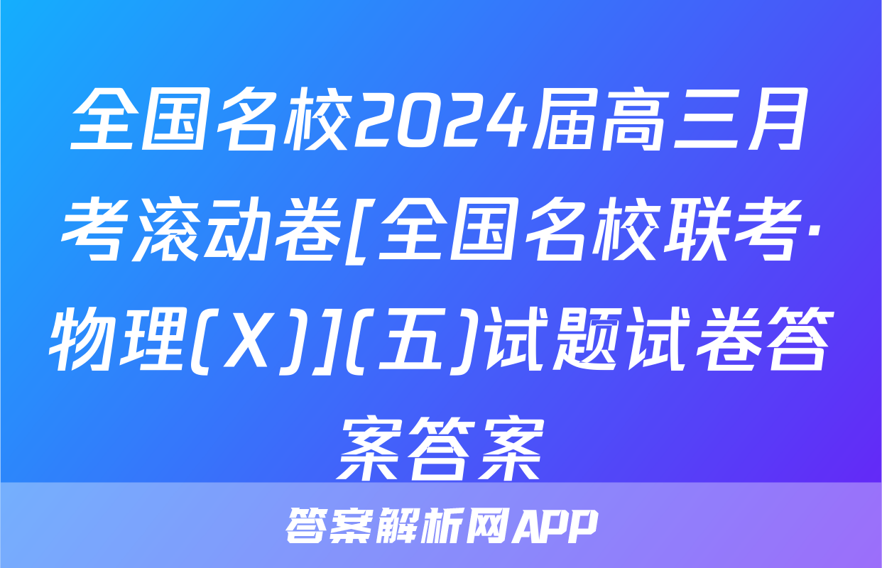 全国名校2024届高三月考滚动卷[全国名校联考·物理(X)](五)试题试卷答案答案
