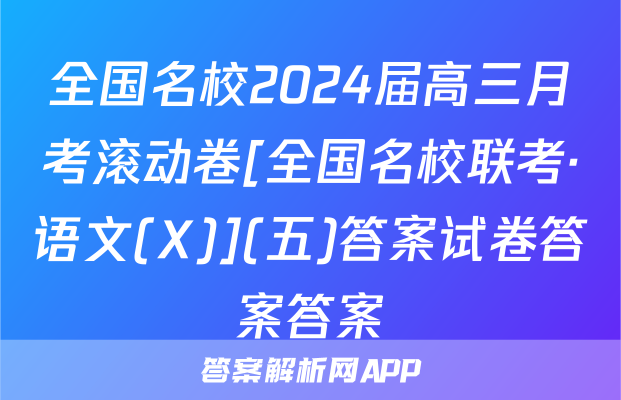 全国名校2024届高三月考滚动卷[全国名校联考·语文(X)](五)答案试卷答案答案