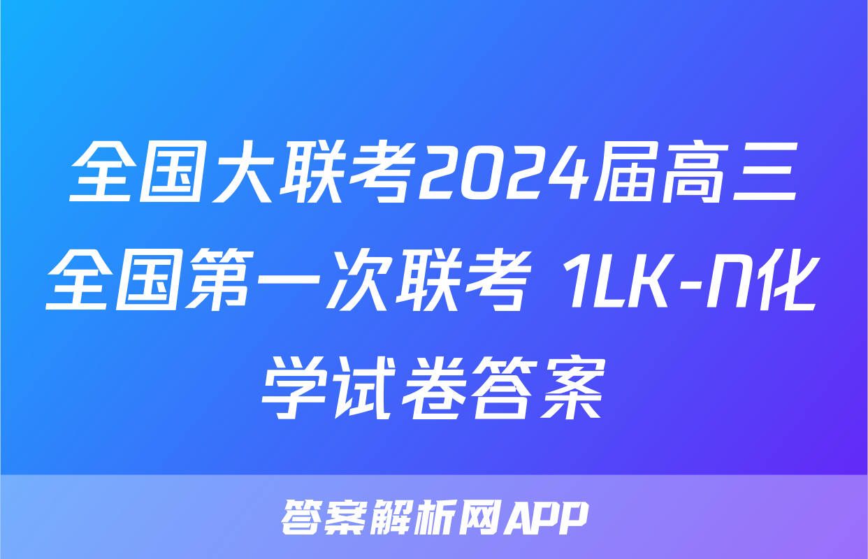 全国大联考2024届高三全国第一次联考 1LK-N化学试卷答案