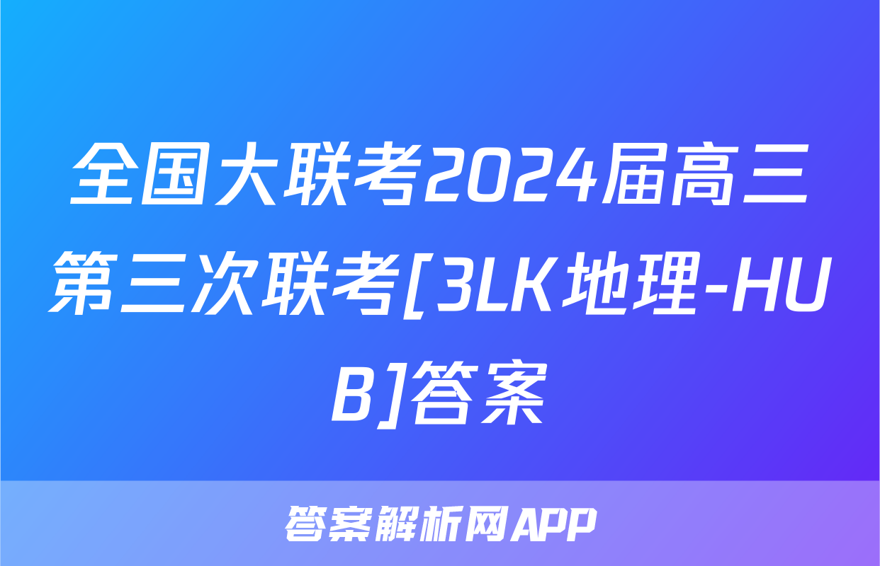 全国大联考2024届高三第三次联考[3LK地理-HUB]答案