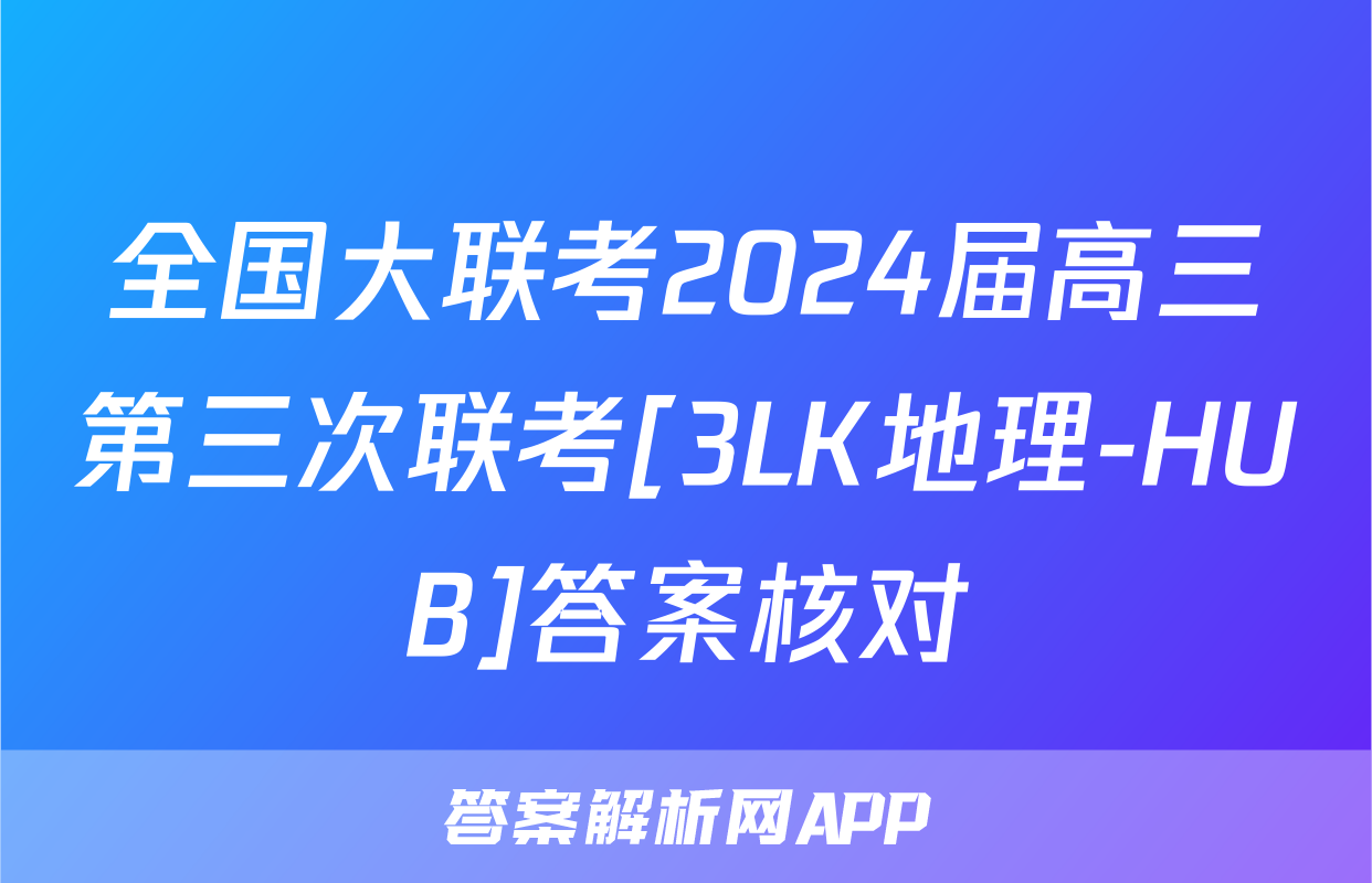 全国大联考2024届高三第三次联考[3LK地理-HUB]答案核对