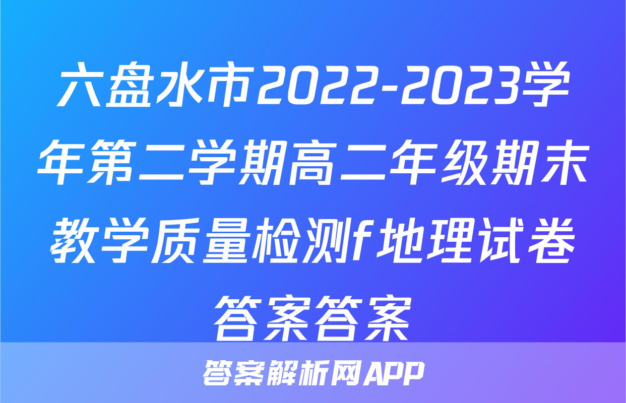 六盘水市2022-2023学年第二学期高二年级期末教学质量检测f地理试卷答案答案