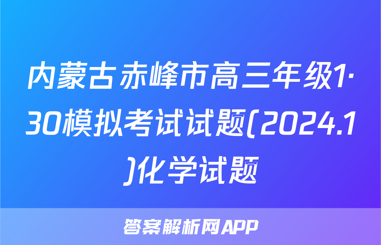 内蒙古赤峰市高三年级1·30模拟考试试题(2024.1)化学试题