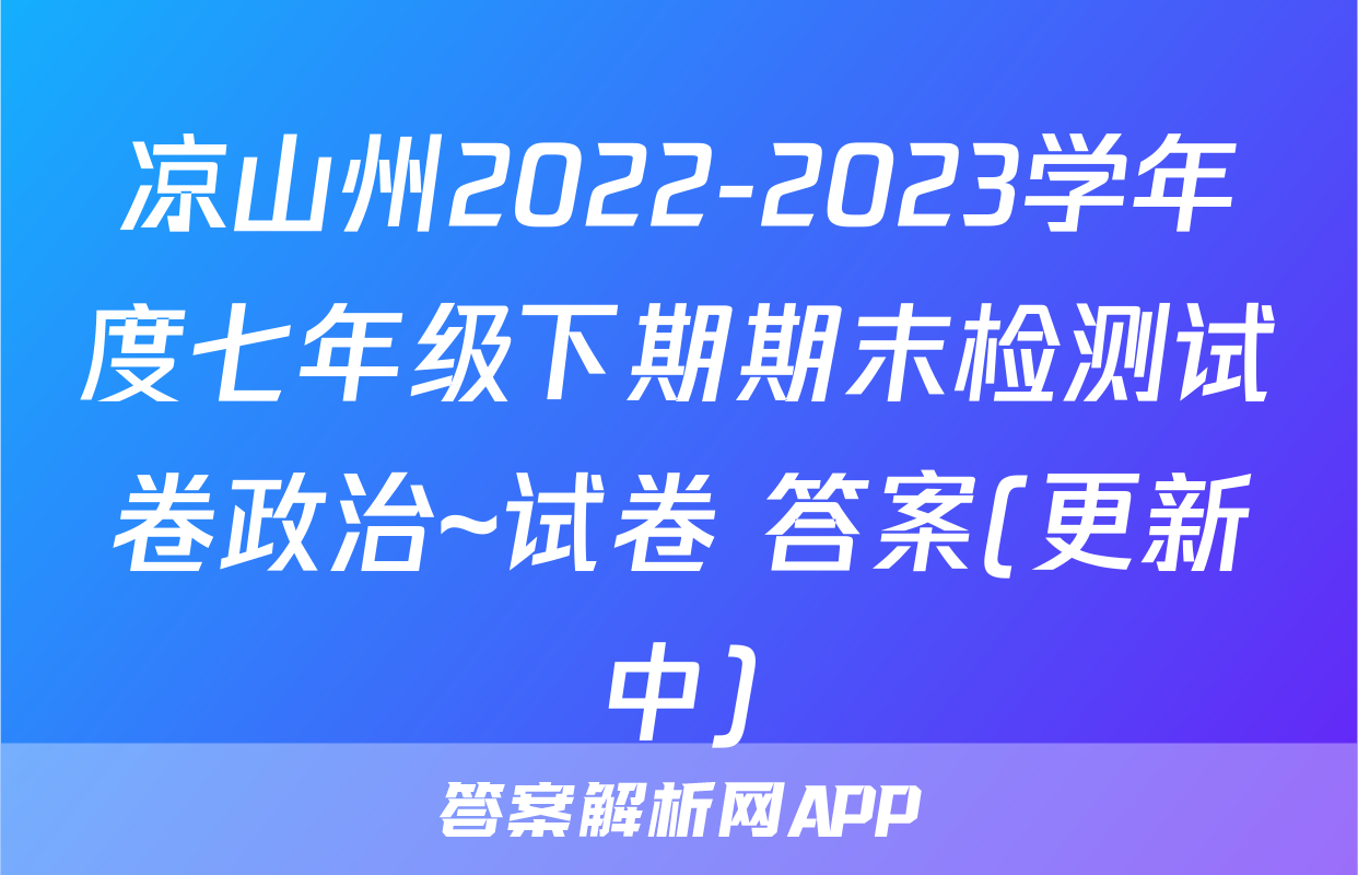 凉山州2022-2023学年度七年级下期期末检测试卷政治~试卷 答案(更新中)