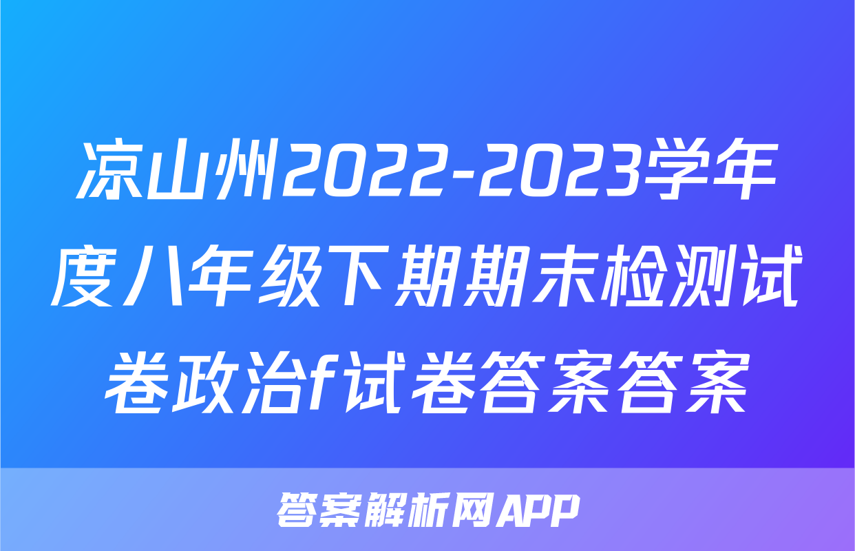 凉山州2022-2023学年度八年级下期期末检测试卷政治f试卷答案答案