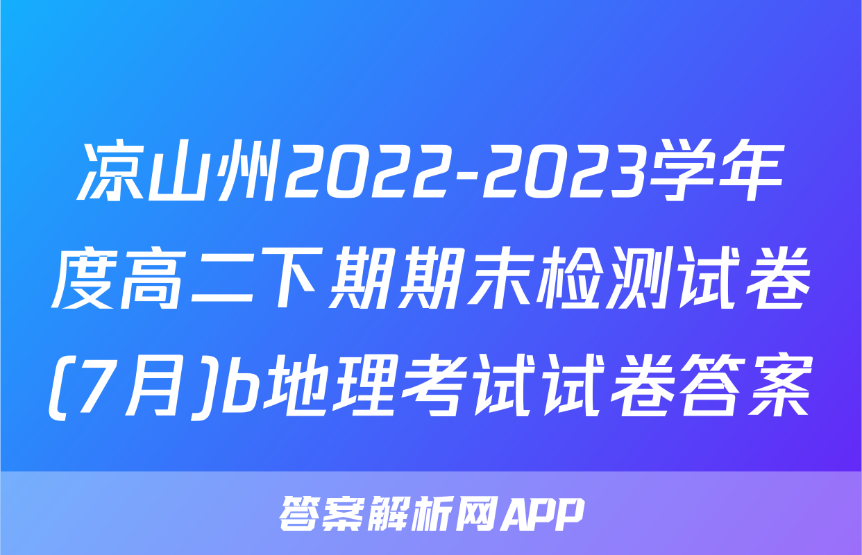 凉山州2022-2023学年度高二下期期末检测试卷(7月)b地理考试试卷答案