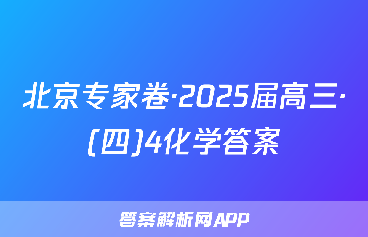 北京专家卷·2025届高三·(四)4化学答案