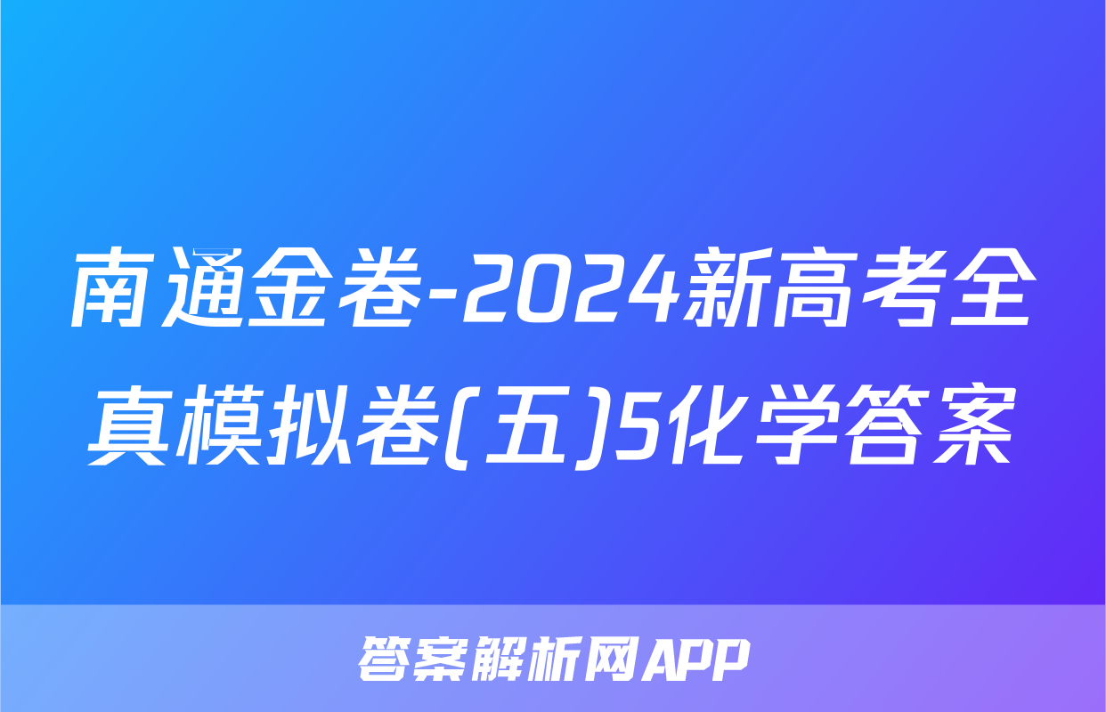 南通金卷-2024新高考全真模拟卷(五)5化学答案