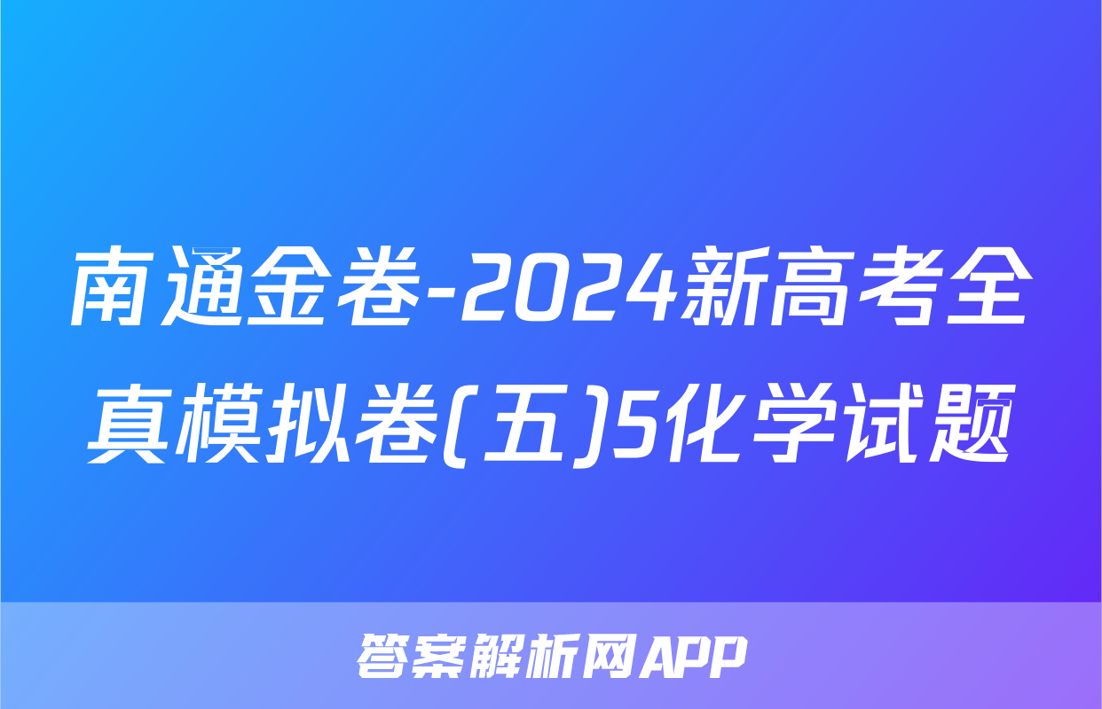 南通金卷-2024新高考全真模拟卷(五)5化学试题