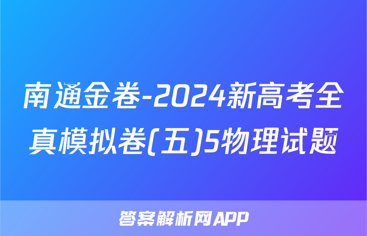 南通金卷-2024新高考全真模拟卷(五)5物理试题