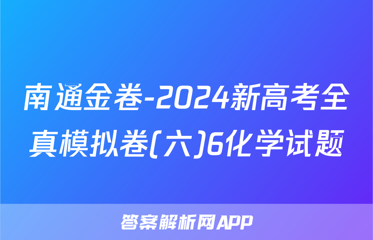 南通金卷-2024新高考全真模拟卷(六)6化学试题