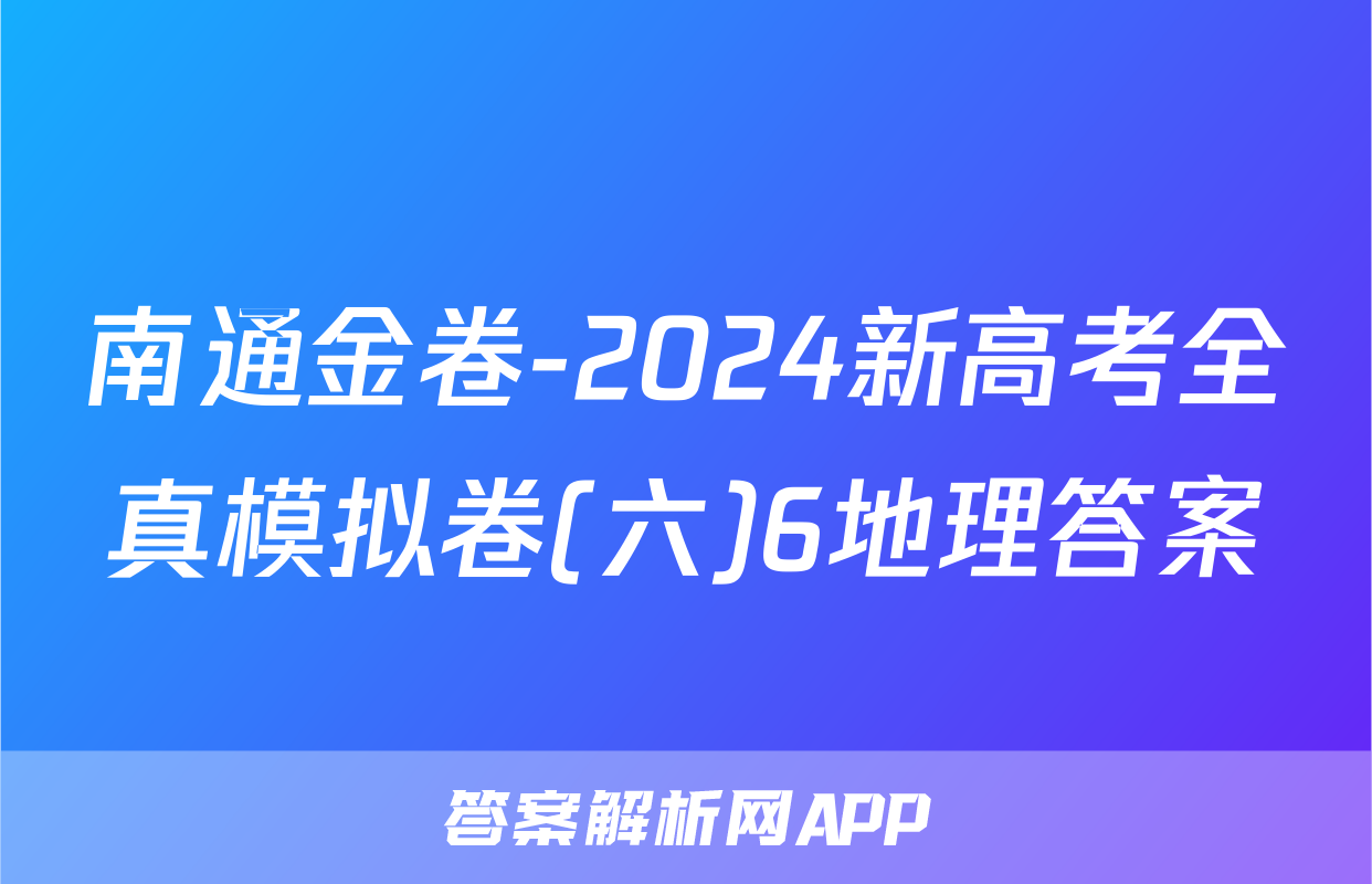 南通金卷-2024新高考全真模拟卷(六)6地理答案